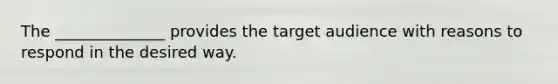 The ______________ provides the target audience with reasons to respond in the desired way.