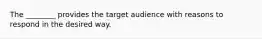 The ________ provides the target audience with reasons to respond in the desired way.