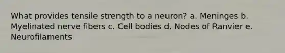 What provides tensile strength to a neuron? a. Meninges b. Myelinated nerve fibers c. Cell bodies d. Nodes of Ranvier e. Neurofilaments