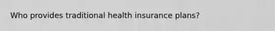 Who provides traditional health insurance plans?