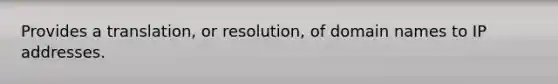 Provides a translation, or resolution, of domain names to IP addresses.