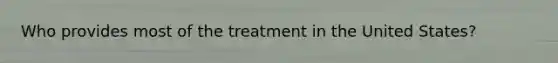 Who provides most of the treatment in the United States?