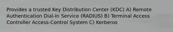 Provides a trusted Key Distribution Center (KDC) A) Remote Authentication Dial-In Service (RADIUS) B) Terminal Access Controller Access-Control System C) Kerberos