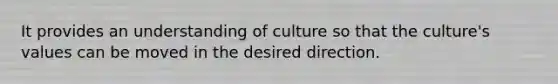 It provides an understanding of culture so that the culture's values can be moved in the desired direction.