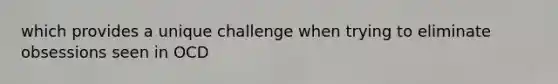 which provides a unique challenge when trying to eliminate obsessions seen in OCD