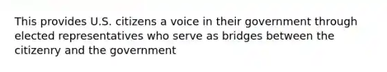 This provides U.S. citizens a voice in their government through elected representatives who serve as bridges between the citizenry and the government