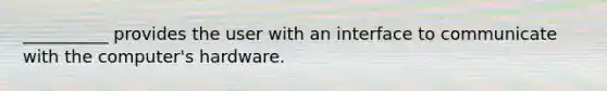 __________ provides the user with an interface to communicate with the computer's hardware.