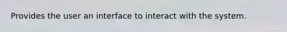 Provides the user an interface to interact with the system.