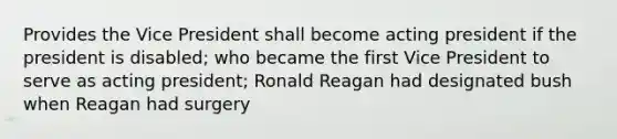 Provides the Vice President shall become acting president if the president is disabled; who became the first Vice President to serve as acting president; Ronald Reagan had designated bush when Reagan had surgery