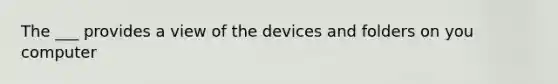 The ___ provides a view of the devices and folders on you computer