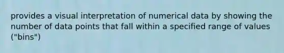 provides a visual interpretation of numerical data by showing the number of data points that fall within a specified range of values ("bins")