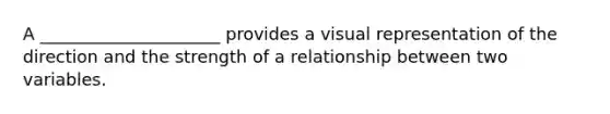 A _____________________ provides a visual representation of the direction and the strength of a relationship between two variables.