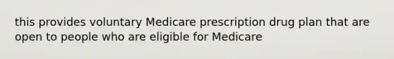 this provides voluntary Medicare prescription drug plan that are open to people who are eligible for Medicare