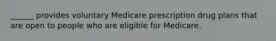 ______ provides voluntary Medicare prescription drug plans that are open to people who are eligible for Medicare.