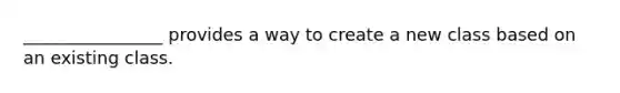 ________________ provides a way to create a new class based on an existing class.