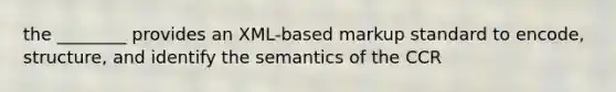 the ________ provides an XML-based markup standard to encode, structure, and identify the semantics of the CCR