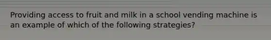 Providing access to fruit and milk in a school vending machine is an example of which of the following strategies?