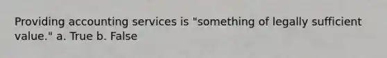 Providing accounting services is "something of legally sufficient value." a. True b. False