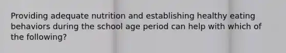 Providing adequate nutrition and establishing healthy eating behaviors during the school age period can help with which of the following?