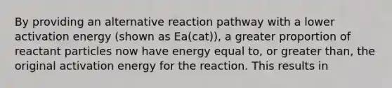 By providing an alternative reaction pathway with a lower activation energy (shown as Ea(cat)), a greater proportion of reactant particles now have energy equal to, or greater than, the original activation energy for the reaction. This results in