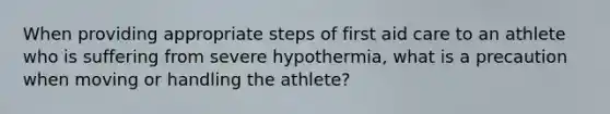 When providing appropriate steps of first aid care to an athlete who is suffering from severe hypothermia, what is a precaution when moving or handling the athlete?