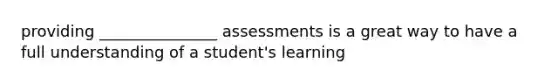 providing _______________ assessments is a great way to have a full understanding of a student's learning