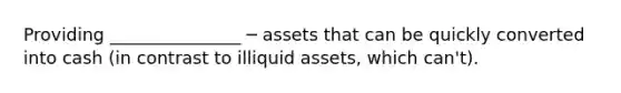 Providing _______________ ─ assets that can be quickly converted into cash (in contrast to illiquid assets, which can't).