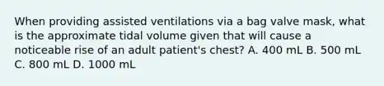 When providing assisted ventilations via a bag valve mask, what is the approximate tidal volume given that will cause a noticeable rise of an adult patient's chest? A. 400 mL B. 500 mL C. 800 mL D. 1000 mL