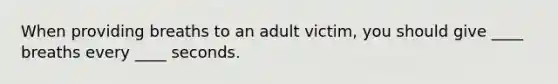 When providing breaths to an adult victim, you should give ____ breaths every ____ seconds.