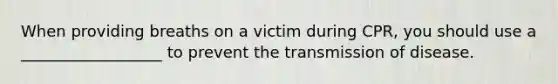 When providing breaths on a victim during CPR, you should use a __________________ to prevent the transmission of disease.