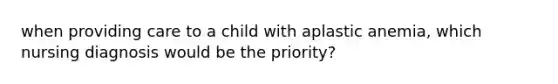 when providing care to a child with aplastic anemia, which nursing diagnosis would be the priority?