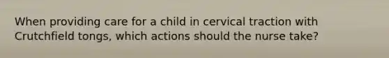 When providing care for a child in cervical traction with Crutchfield tongs, which actions should the nurse take?