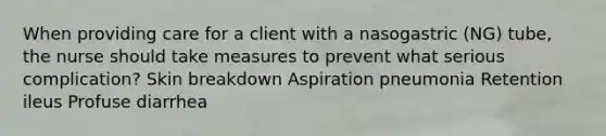 When providing care for a client with a nasogastric (NG) tube, the nurse should take measures to prevent what serious complication? Skin breakdown Aspiration pneumonia Retention ileus Profuse diarrhea