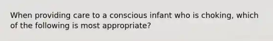 When providing care to a conscious infant who is choking, which of the following is most appropriate?