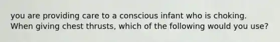you are providing care to a conscious infant who is choking. When giving chest thrusts, which of the following would you use?