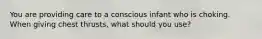 You are providing care to a conscious infant who is choking. When giving chest thrusts, what should you use?