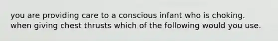 you are providing care to a conscious infant who is choking. when giving chest thrusts which of the following would you use.