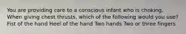 You are providing care to a conscious infant who is choking. When giving chest thrusts, which of the following would you use? Fist of the hand Heel of the hand Two hands Two or three fingers
