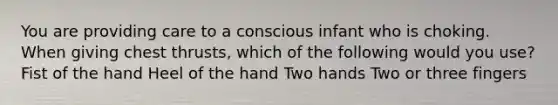 You are providing care to a conscious infant who is choking. When giving chest thrusts, which of the following would you use? Fist of the hand Heel of the hand Two hands Two or three fingers