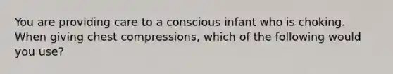 You are providing care to a conscious infant who is choking. When giving chest compressions, which of the following would you use?