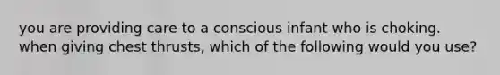you are providing care to a conscious infant who is choking. when giving chest thrusts, which of the following would you use?