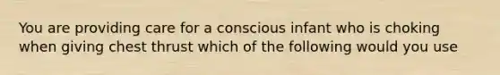 You are providing care for a conscious infant who is choking when giving chest thrust which of the following would you use