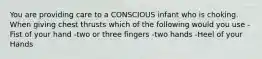 You are providing care to a CONSCIOUS infant who is choking. When giving chest thrusts which of the following would you use -Fist of your hand -two or three fingers -two hands -Heel of your Hands