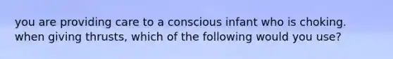 you are providing care to a conscious infant who is choking. when giving thrusts, which of the following would you use?