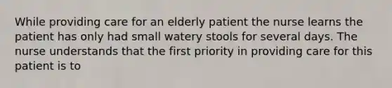 While providing care for an elderly patient the nurse learns the patient has only had small watery stools for several days. The nurse understands that the first priority in providing care for this patient is to