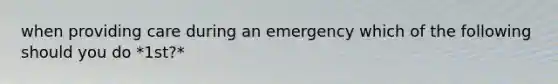 when providing care during an emergency which of the following should you do *1st?*