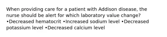 When providing care for a patient with Addison disease, the nurse should be alert for which laboratory value change? •Decreased hematocrit •Increased sodium level •Decreased potassium level •Decreased calcium level