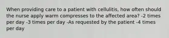 When providing care to a patient with cellulitis, how often should the nurse apply warm compresses to the affected area? -2 times per day -3 times per day -As requested by the patient -4 times per day