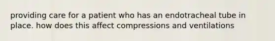 providing care for a patient who has an endotracheal tube in place. how does this affect compressions and ventilations