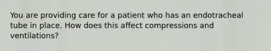 You are providing care for a patient who has an endotracheal tube in place. How does this affect compressions and ventilations?